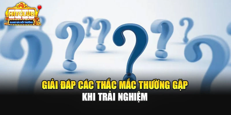 Giải đáp các thắc mắc thường gặp khi trải nghiệm