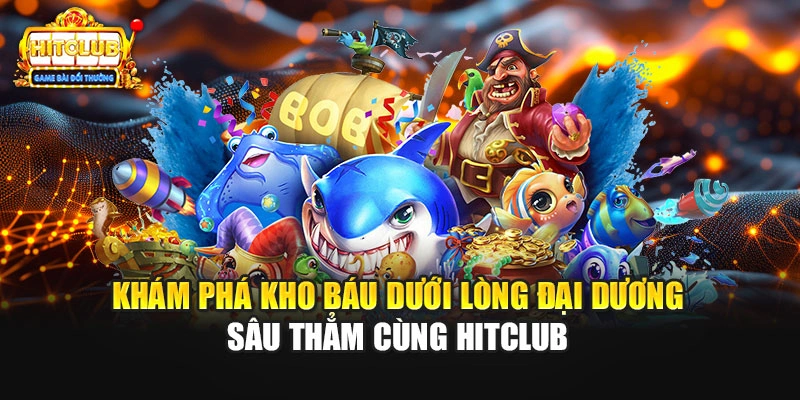 Khám phá kho báu dưới lòng đại dương sâu thẳm cùng HITCLUB