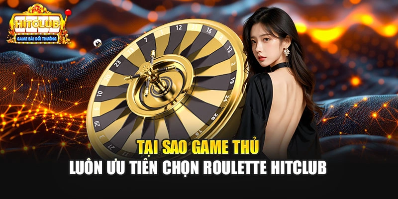 Tại sao game thủ luôn ưu tiên chọn Roulette HITCLUB
