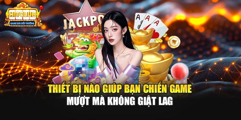 Thiết bị nào giúp bạn chiến game mượt mà không giật lag