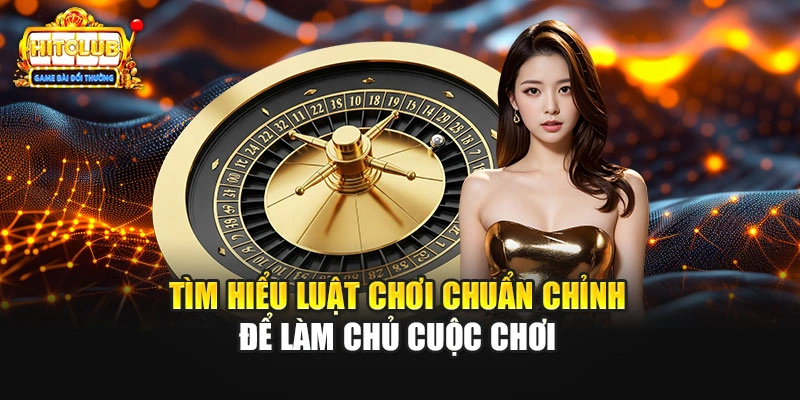 Tìm hiểu luật chơi chuẩn chỉnh để làm chủ cuộc chơi
