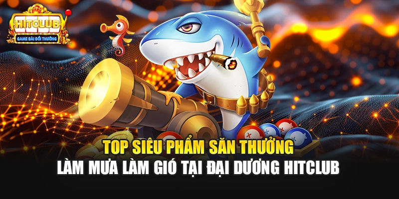 Top siêu phẩm săn thưởng làm mưa làm gió tại đại dương HITCLUB