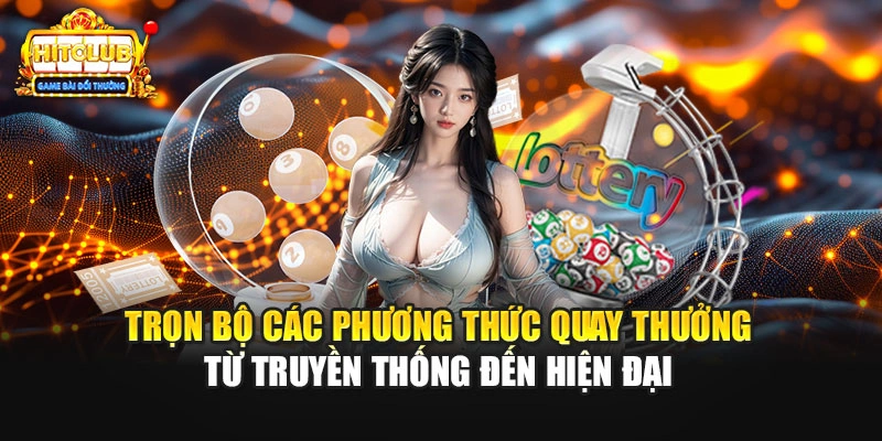 Trọn bộ các phương thức quay thưởng từ truyền thống đến hiện đại 
