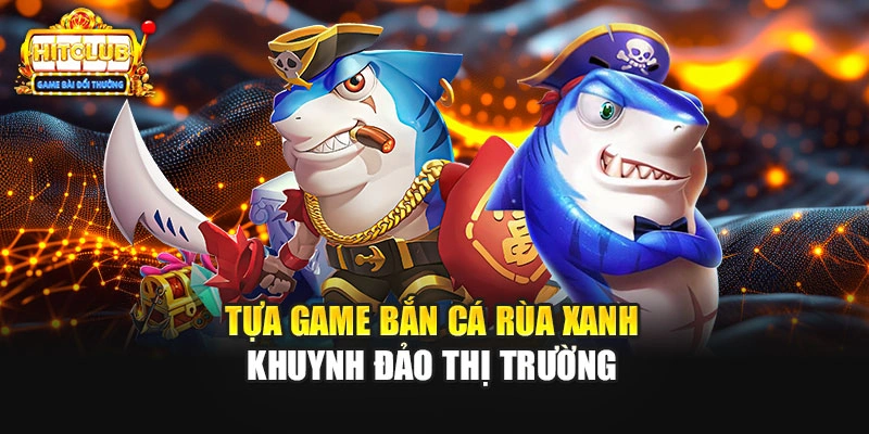 Tựa game bắn cá rùa xanh khuynh đảo thị trường 